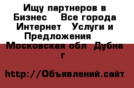 Ищу партнеров в Бизнес  - Все города Интернет » Услуги и Предложения   . Московская обл.,Дубна г.